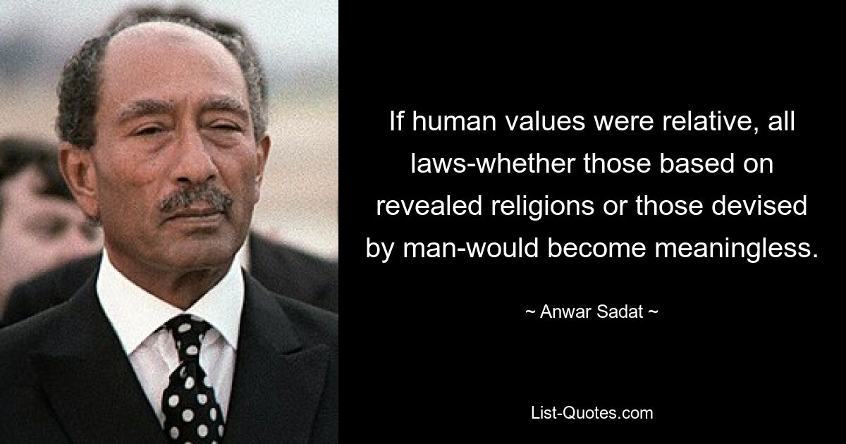 If human values were relative, all laws-whether those based on revealed religions or those devised by man-would become meaningless. — © Anwar Sadat