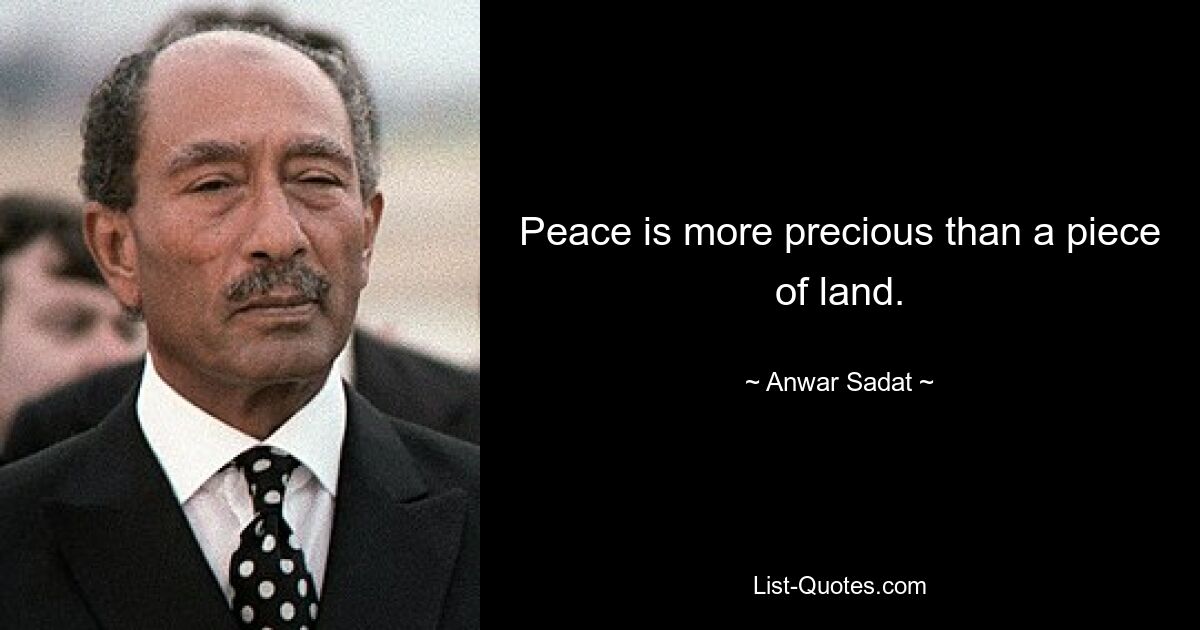 Peace is more precious than a piece of land. — © Anwar Sadat