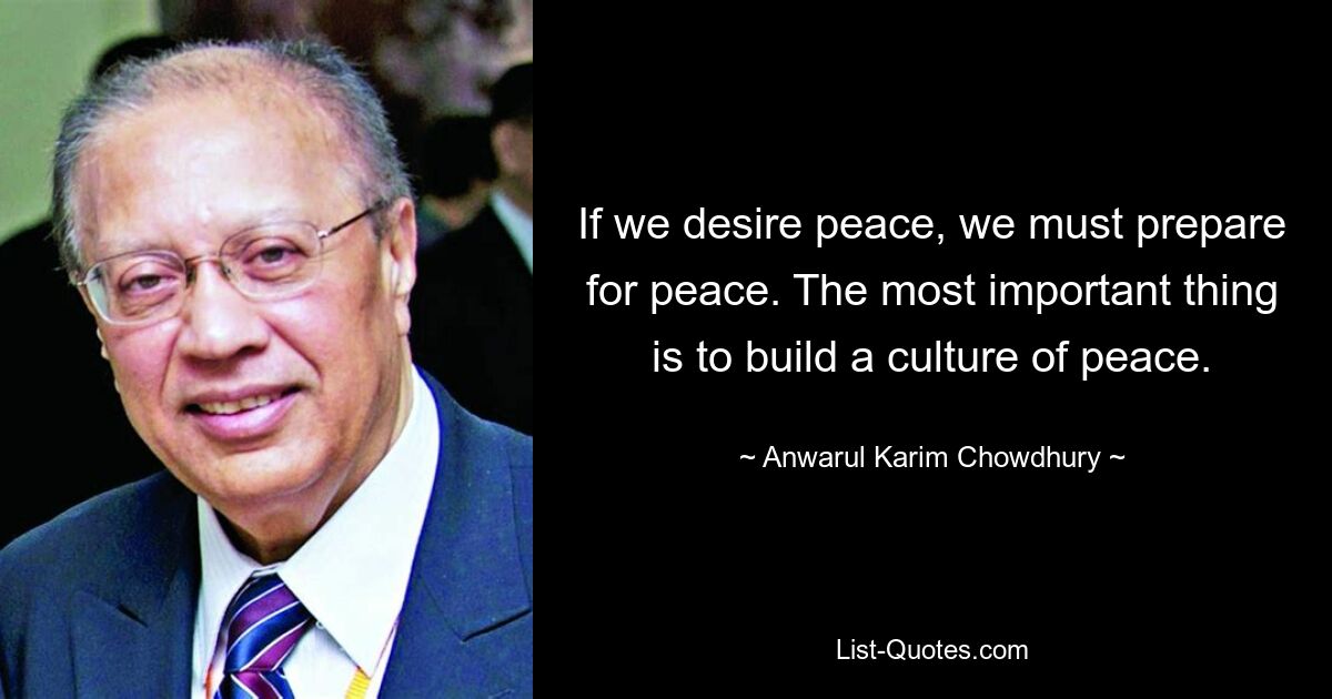 If we desire peace, we must prepare for peace. The most important thing is to build a culture of peace. — © Anwarul Karim Chowdhury