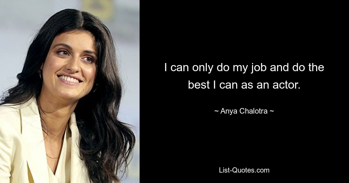 I can only do my job and do the best I can as an actor. — © Anya Chalotra