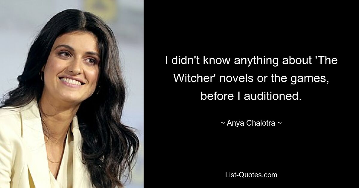 I didn't know anything about 'The Witcher' novels or the games, before I auditioned. — © Anya Chalotra