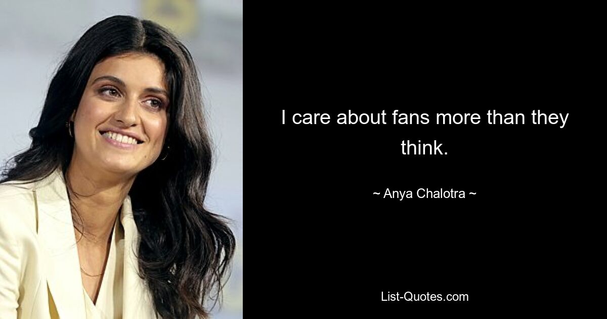 I care about fans more than they think. — © Anya Chalotra