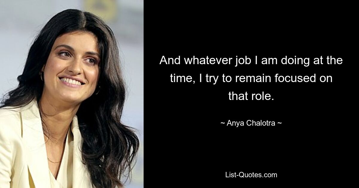 And whatever job I am doing at the time, I try to remain focused on that role. — © Anya Chalotra