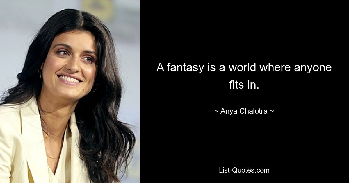 A fantasy is a world where anyone fits in. — © Anya Chalotra