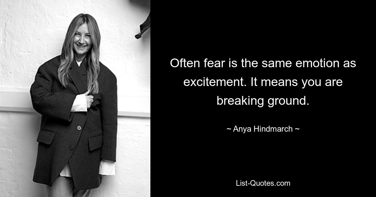 Often fear is the same emotion as excitement. It means you are breaking ground. — © Anya Hindmarch