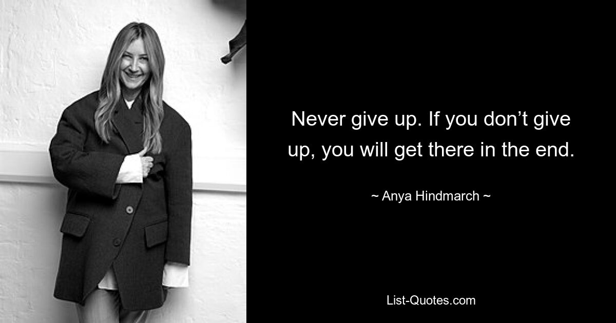 Never give up. If you don’t give up, you will get there in the end. — © Anya Hindmarch