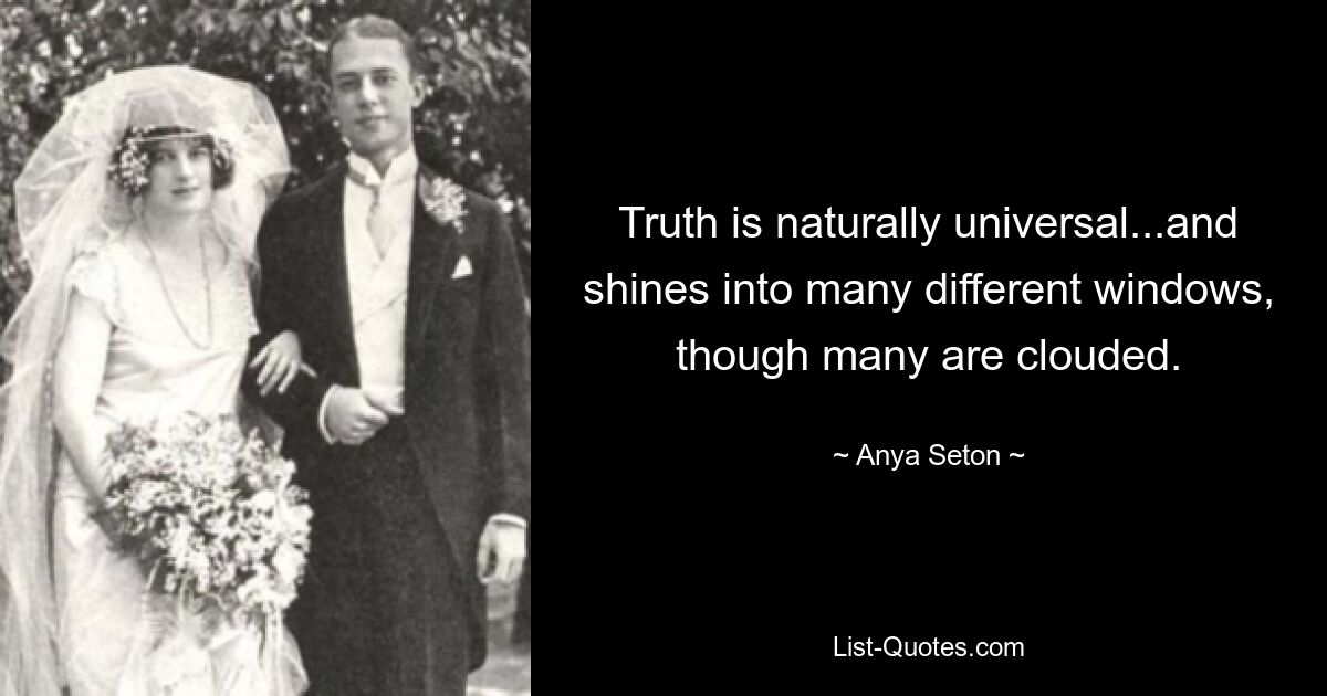 Truth is naturally universal...and shines into many different windows, though many are clouded. — © Anya Seton