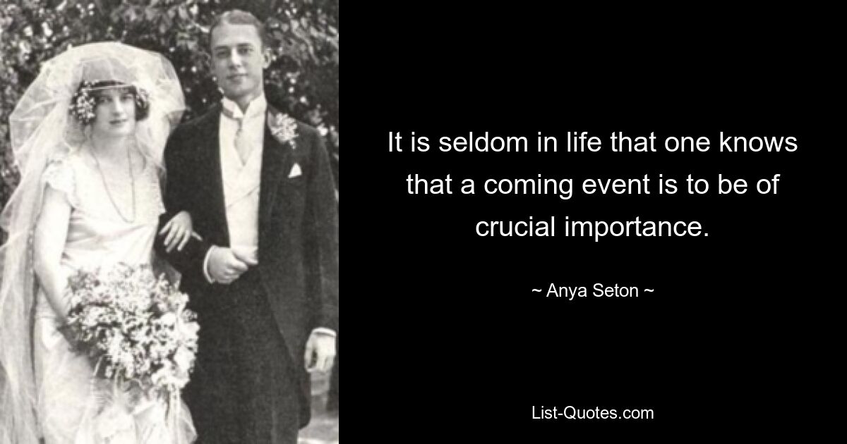 It is seldom in life that one knows that a coming event is to be of crucial importance. — © Anya Seton