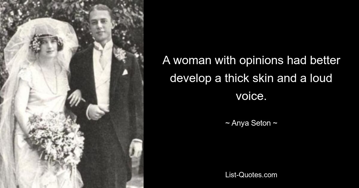 A woman with opinions had better develop a thick skin and a loud voice. — © Anya Seton