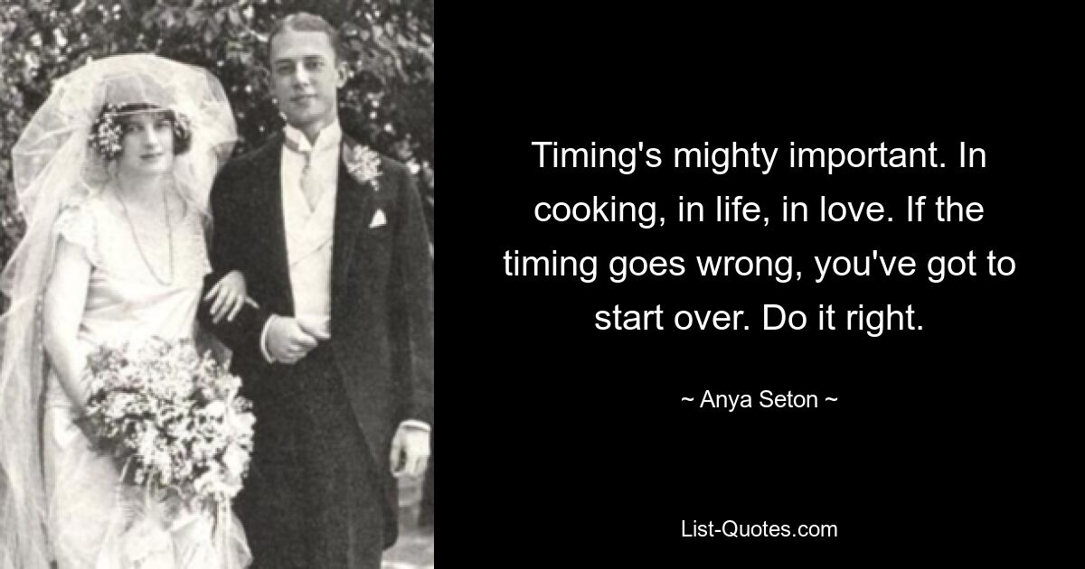 Timing's mighty important. In cooking, in life, in love. If the timing goes wrong, you've got to start over. Do it right. — © Anya Seton