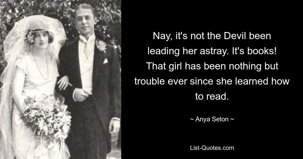 Nay, it's not the Devil been leading her astray. It's books! That girl has been nothing but trouble ever since she learned how to read. — © Anya Seton