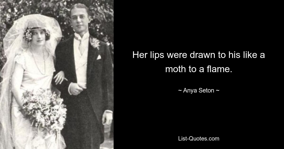 Her lips were drawn to his like a moth to a flame. — © Anya Seton