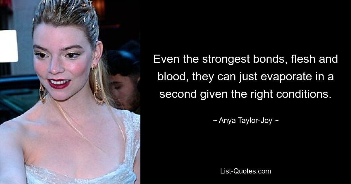 Even the strongest bonds, flesh and blood, they can just evaporate in a second given the right conditions. — © Anya Taylor-Joy