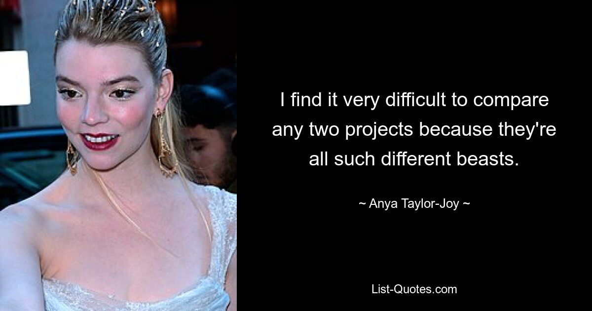 I find it very difficult to compare any two projects because they're all such different beasts. — © Anya Taylor-Joy