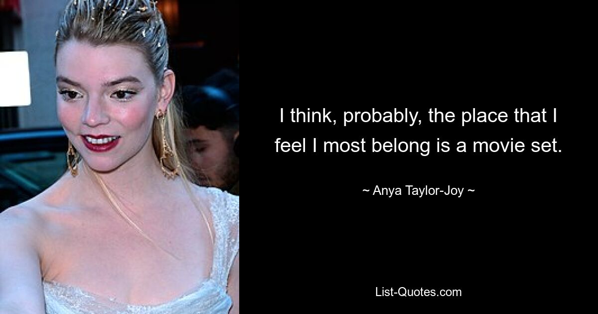 I think, probably, the place that I feel I most belong is a movie set. — © Anya Taylor-Joy