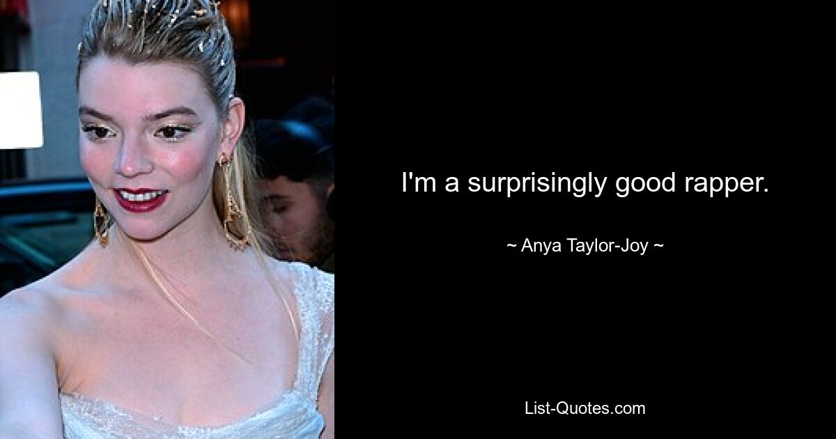 I'm a surprisingly good rapper. — © Anya Taylor-Joy