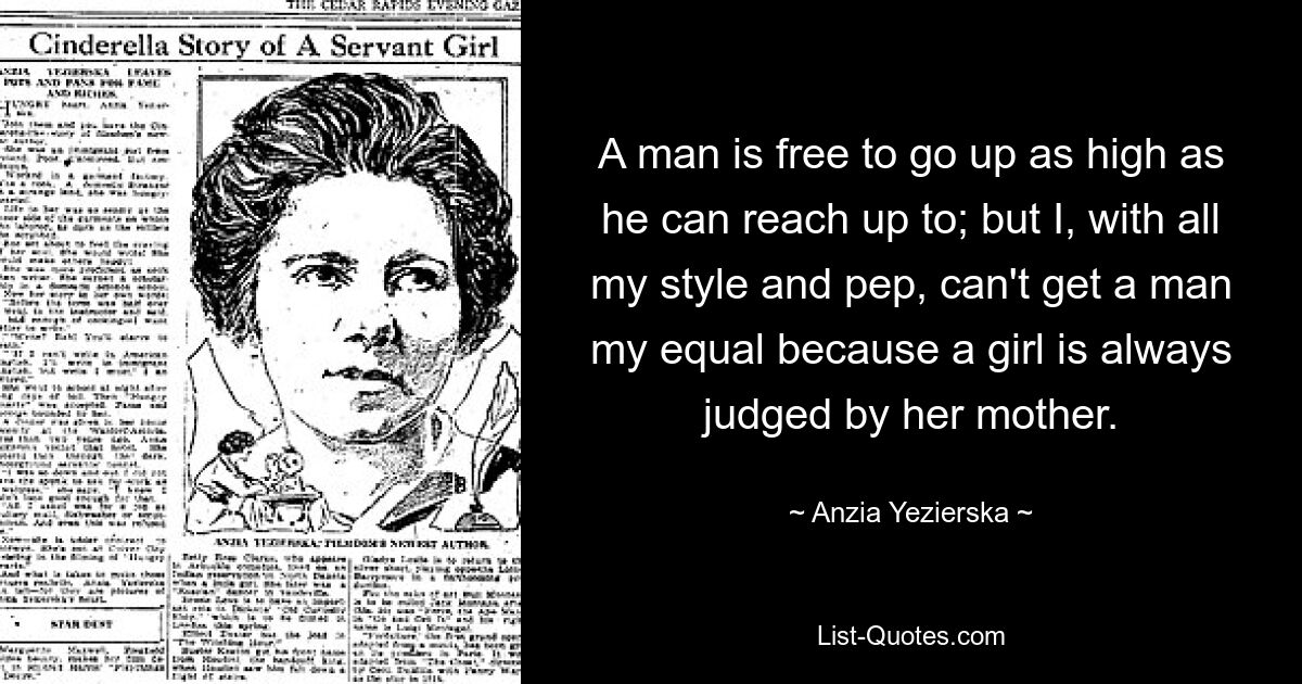 A man is free to go up as high as he can reach up to; but I, with all my style and pep, can't get a man my equal because a girl is always judged by her mother. — © Anzia Yezierska