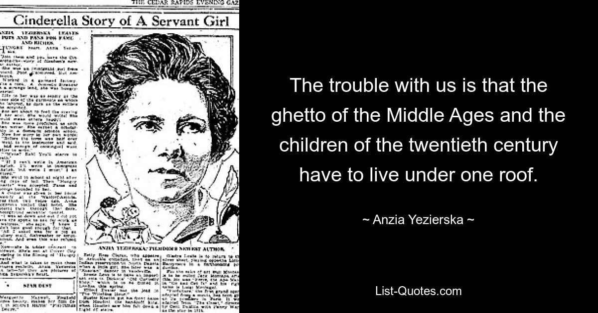 The trouble with us is that the ghetto of the Middle Ages and the children of the twentieth century have to live under one roof. — © Anzia Yezierska