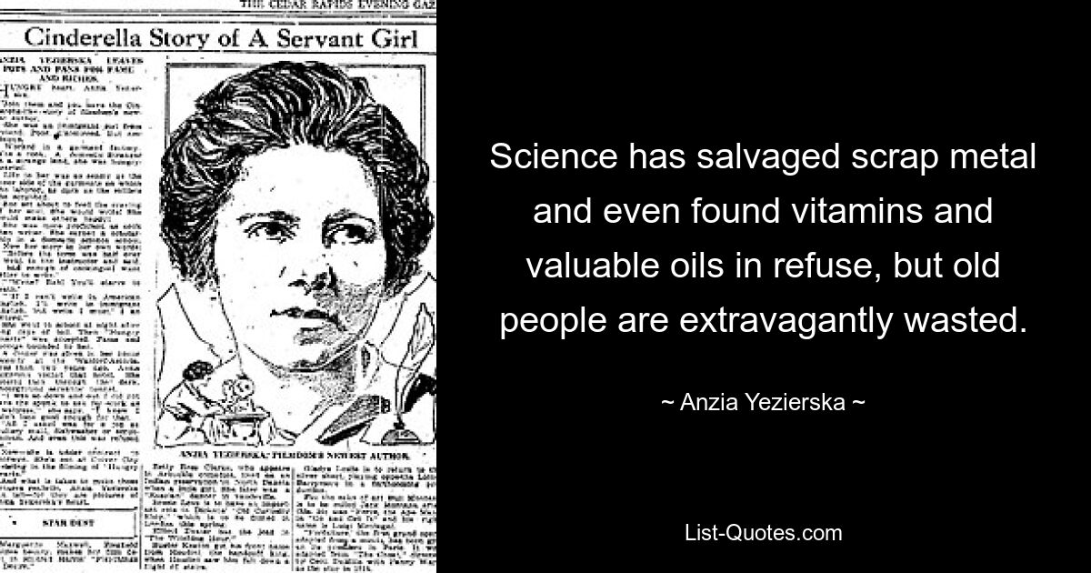 Science has salvaged scrap metal and even found vitamins and valuable oils in refuse, but old people are extravagantly wasted. — © Anzia Yezierska