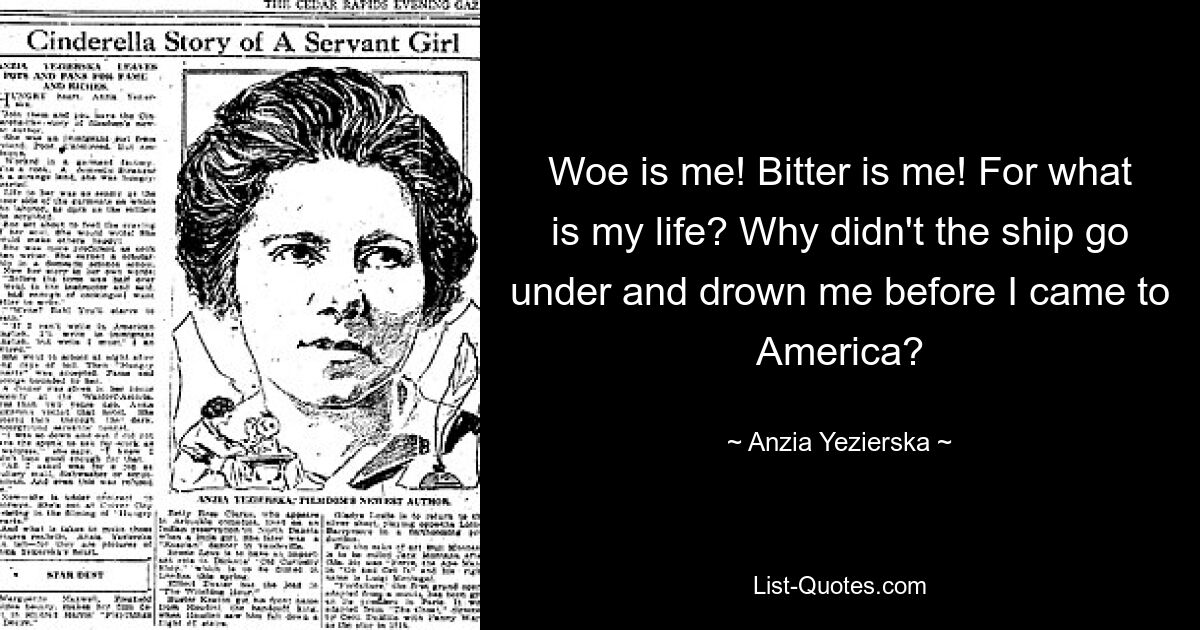 Woe is me! Bitter is me! For what is my life? Why didn't the ship go under and drown me before I came to America? — © Anzia Yezierska