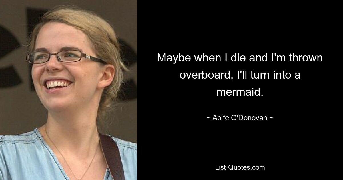 Maybe when I die and I'm thrown overboard, I'll turn into a mermaid. — © Aoife O'Donovan