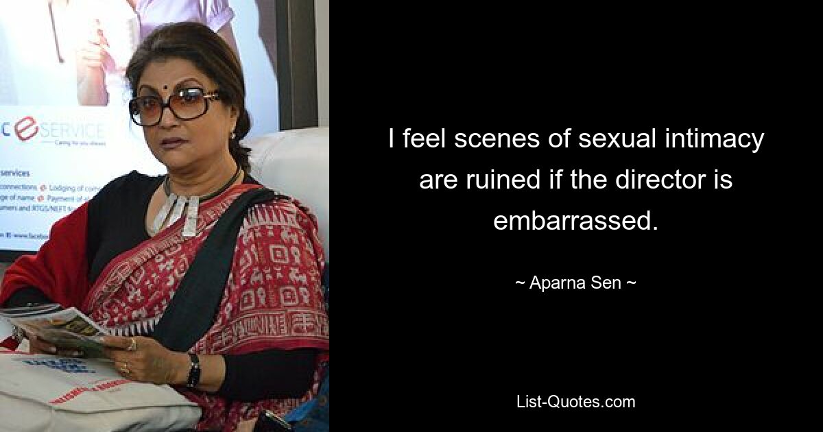 I feel scenes of sexual intimacy are ruined if the director is embarrassed. — © Aparna Sen