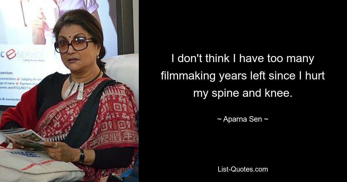 I don't think I have too many filmmaking years left since I hurt my spine and knee. — © Aparna Sen