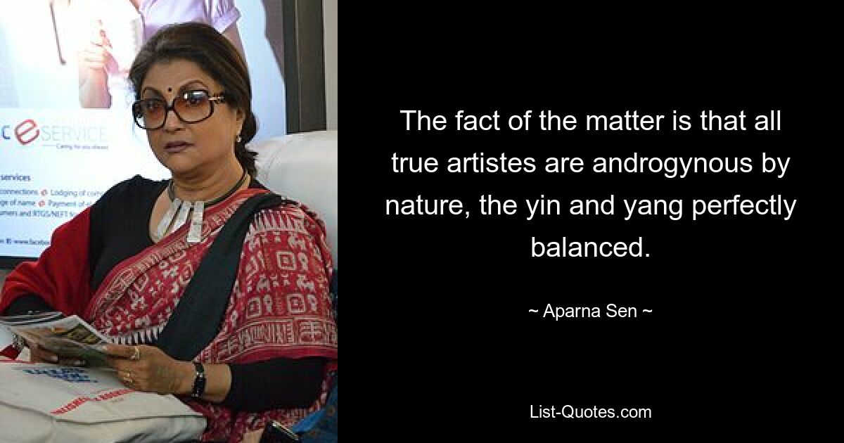 The fact of the matter is that all true artistes are androgynous by nature, the yin and yang perfectly balanced. — © Aparna Sen