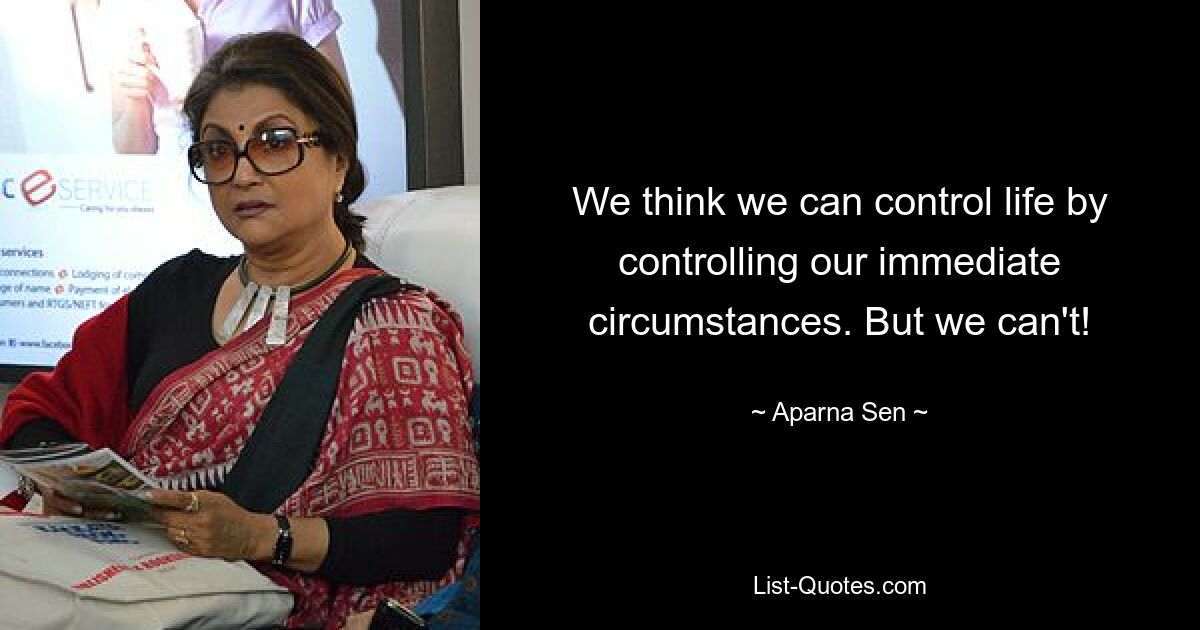 We think we can control life by controlling our immediate circumstances. But we can't! — © Aparna Sen