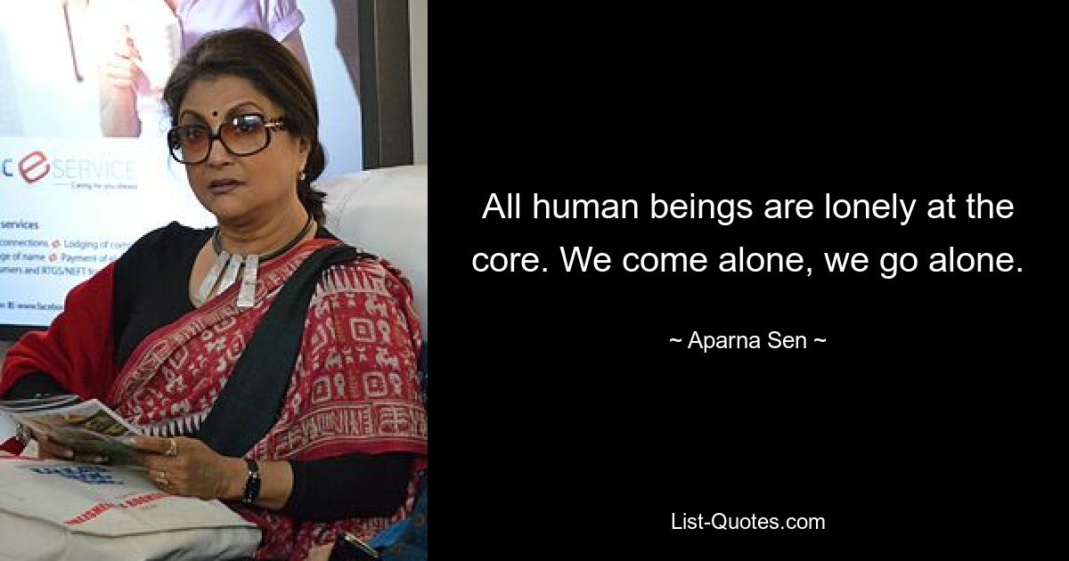 All human beings are lonely at the core. We come alone, we go alone. — © Aparna Sen