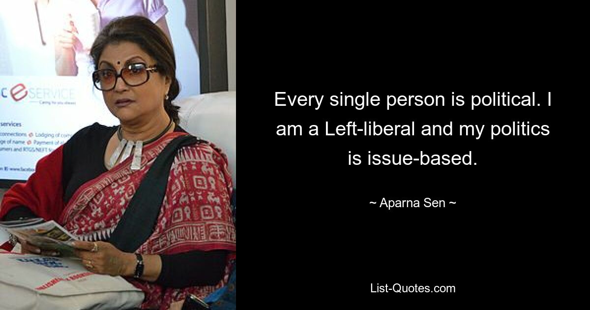 Every single person is political. I am a Left-liberal and my politics is issue-based. — © Aparna Sen