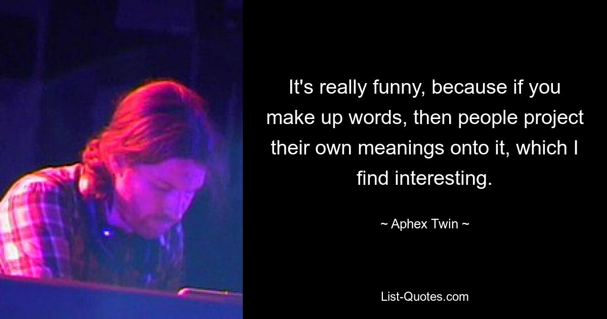 It's really funny, because if you make up words, then people project their own meanings onto it, which I find interesting. — © Aphex Twin