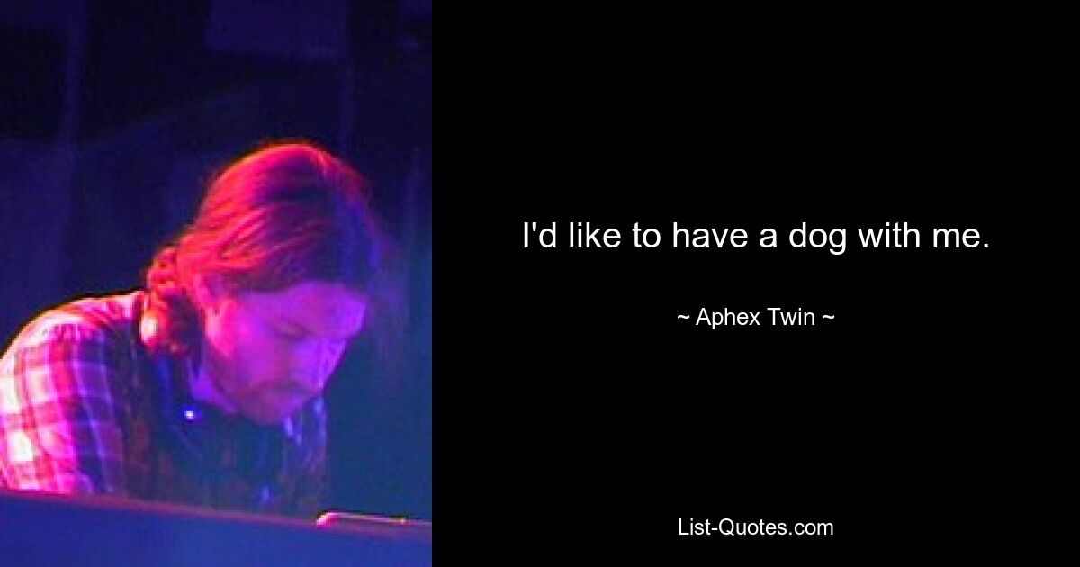 I'd like to have a dog with me. — © Aphex Twin