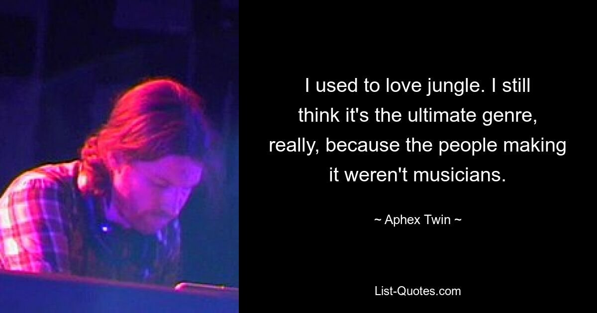 I used to love jungle. I still think it's the ultimate genre, really, because the people making it weren't musicians. — © Aphex Twin