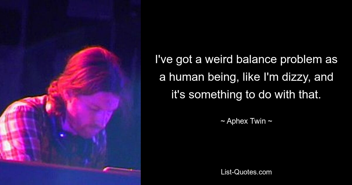 Ich habe als Mensch ein seltsames Gleichgewichtsproblem, als wäre mir schwindelig, und das hat etwas damit zu tun. — © Aphex Twin