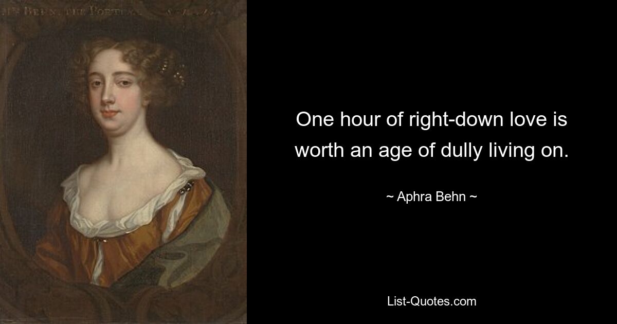 One hour of right-down love is worth an age of dully living on. — © Aphra Behn