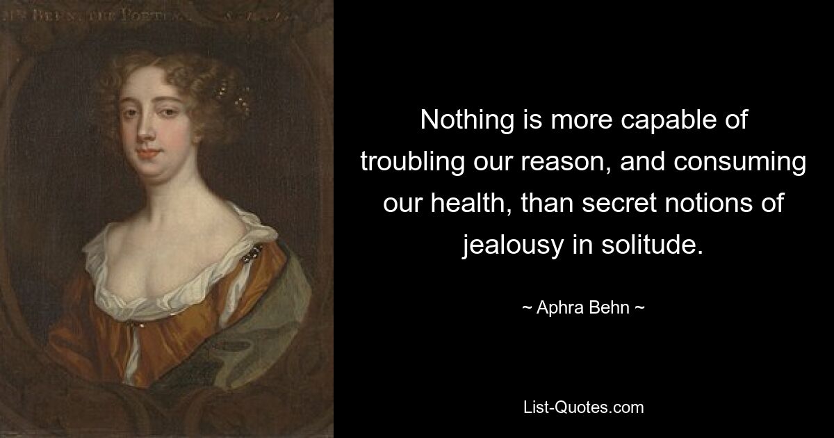 Nichts ist geeigneter, unseren Verstand zu stören und unsere Gesundheit zu verzehren, als heimliche Vorstellungen von Eifersucht in der Einsamkeit. — © Aphra Behn