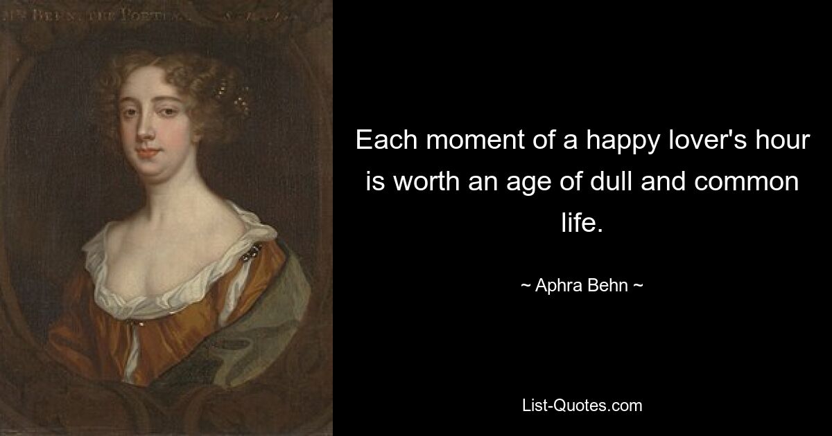 Each moment of a happy lover's hour is worth an age of dull and common life. — © Aphra Behn