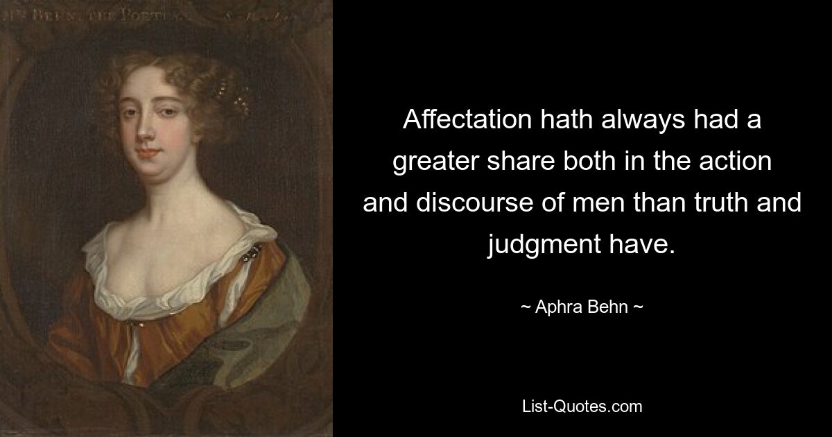 Affectation hath always had a greater share both in the action and discourse of men than truth and judgment have. — © Aphra Behn