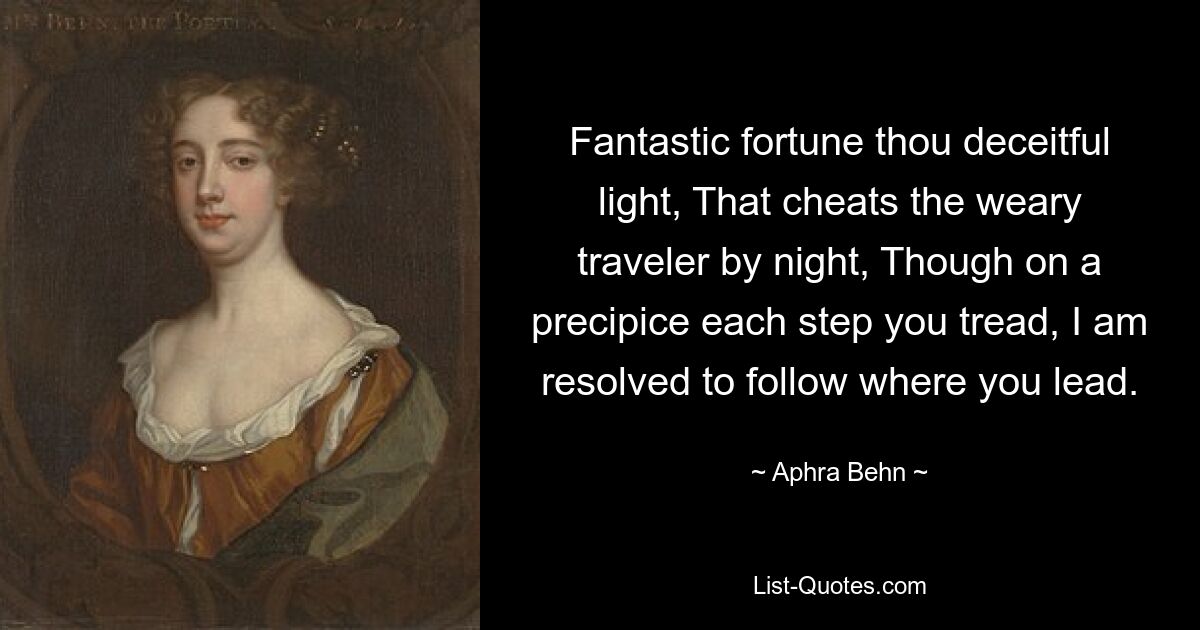 Fantastic fortune thou deceitful light, That cheats the weary traveler by night, Though on a precipice each step you tread, I am resolved to follow where you lead. — © Aphra Behn