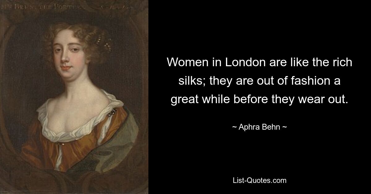 Women in London are like the rich silks; they are out of fashion a great while before they wear out. — © Aphra Behn