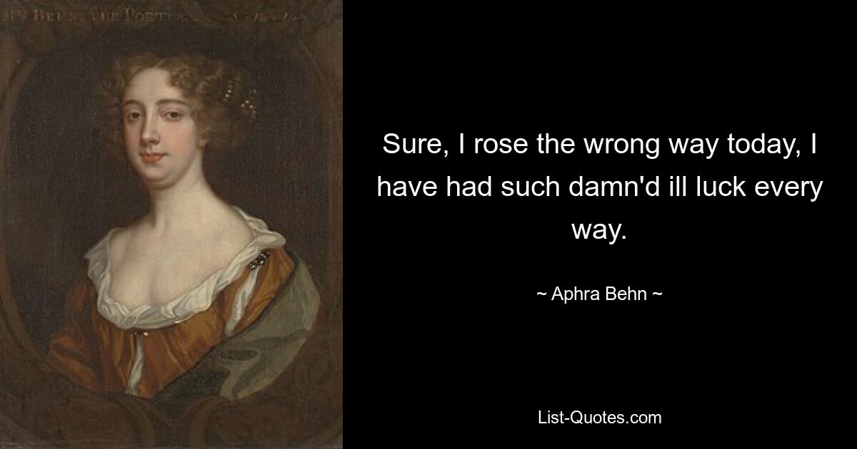 Sure, I rose the wrong way today, I have had such damn'd ill luck every way. — © Aphra Behn