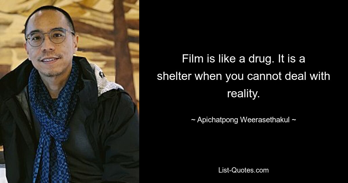 Film is like a drug. It is a shelter when you cannot deal with reality. — © Apichatpong Weerasethakul