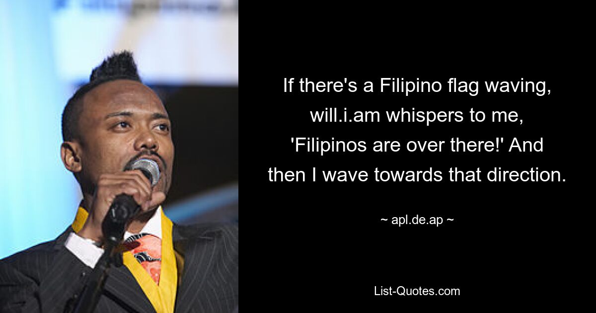 If there's a Filipino flag waving, will.i.am whispers to me, 'Filipinos are over there!' And then I wave towards that direction. — © apl.de.ap