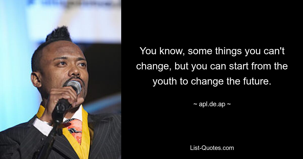 You know, some things you can't change, but you can start from the youth to change the future. — © apl.de.ap