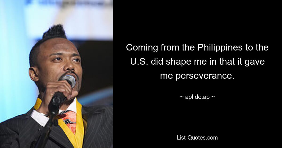 Coming from the Philippines to the U.S. did shape me in that it gave me perseverance. — © apl.de.ap