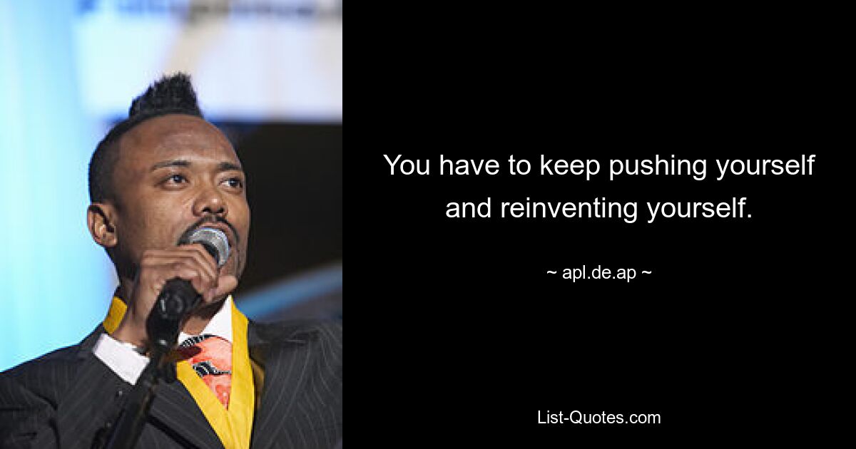 You have to keep pushing yourself and reinventing yourself. — © apl.de.ap