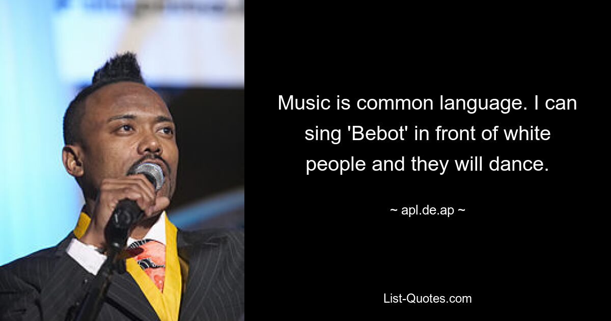 Music is common language. I can sing 'Bebot' in front of white people and they will dance. — © apl.de.ap