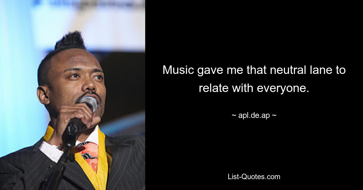 Music gave me that neutral lane to relate with everyone. — © apl.de.ap