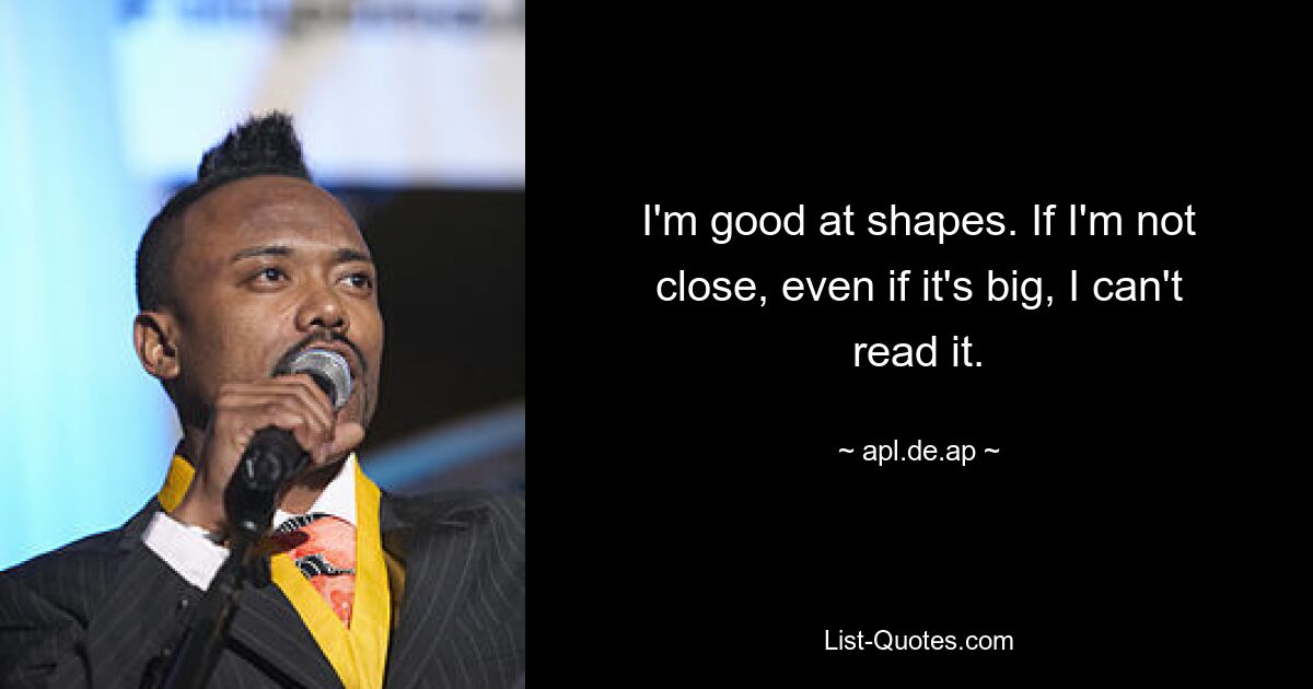 I'm good at shapes. If I'm not close, even if it's big, I can't read it. — © apl.de.ap